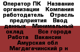 Оператор ПК › Название организации ­ Компания-работодатель › Отрасль предприятия ­ Ввод данных › Минимальный оклад ­ 1 - Все города Работа » Вакансии   . Амурская обл.,Магдагачинский р-н